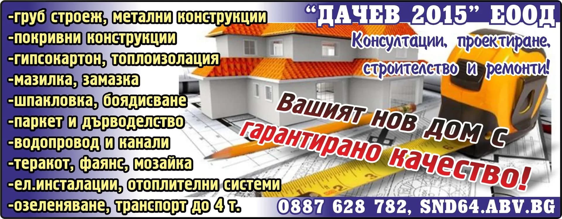 ДАЧЕВ 2015 - -груб строеж, метални конструкции, -покривни конструкции, -гипсокартон, топлоизолация, -мазилка, замазка, -шпакловка, боядисване, -паркет и дърводелство, -водоп…